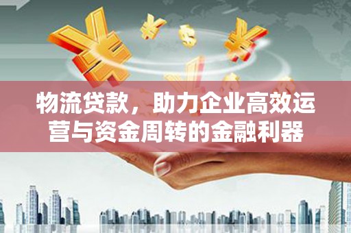东台物流贷款，助力企业高效运营与资金周转的金融利器