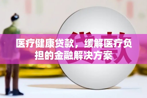 礼县医疗健康贷款，缓解医疗负担的金融解决方案