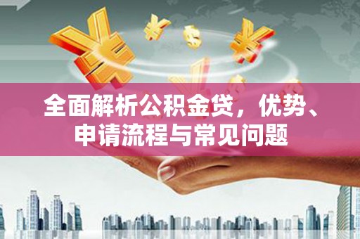 东台全面解析公积金贷，优势、申请流程与常见问题
