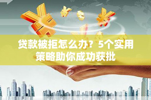 邵武贷款被拒怎么办？5个实用策略助你成功获批