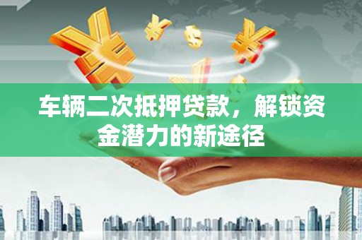 高阳车辆二次抵押贷款，解锁资金潜力的新途径