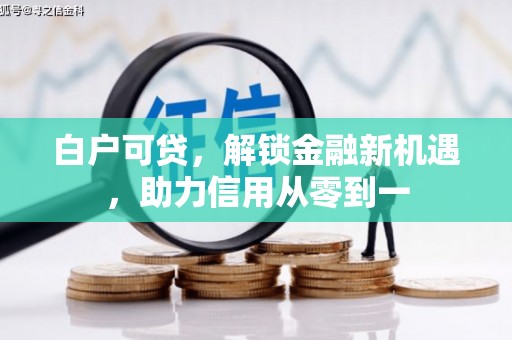 北关白户可贷，解锁金融新机遇，助力信用从零到一