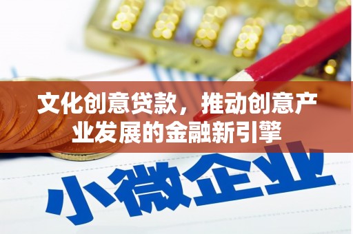 金昌文化创意贷款，推动创意产业发展的金融新引擎