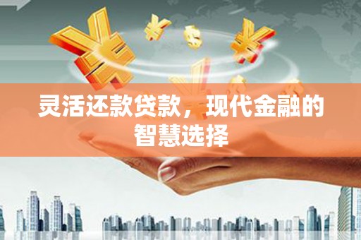 华阴灵活还款贷款，现代金融的智慧选择