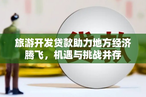古县旅游开发贷款助力地方经济腾飞，机遇与挑战并存