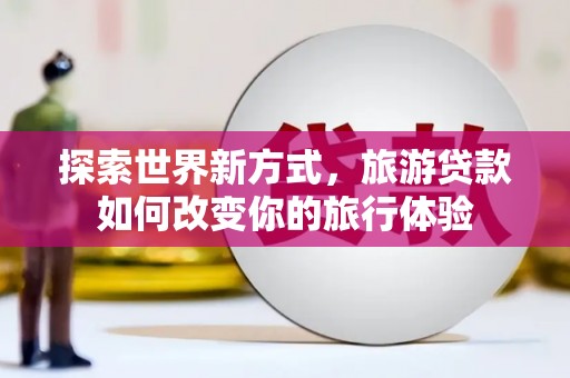 万丹探索世界新方式，旅游贷款如何改变你的旅行体验