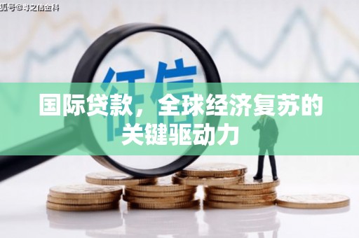 宣化国际贷款，全球经济复苏的关键驱动力