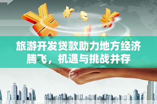 凤岗旅游开发贷款助力地方经济腾飞，机遇与挑战并存