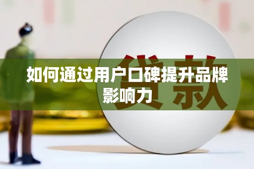 双鸭山如何通过用户口碑提升品牌影响力