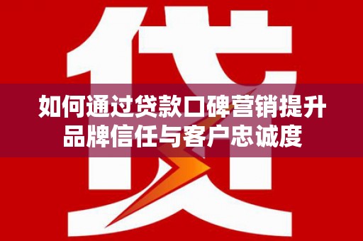 武江如何通过贷款口碑营销提升品牌信任与客户忠诚度