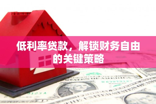 梨树县低利率贷款，解锁财务自由的关键策略