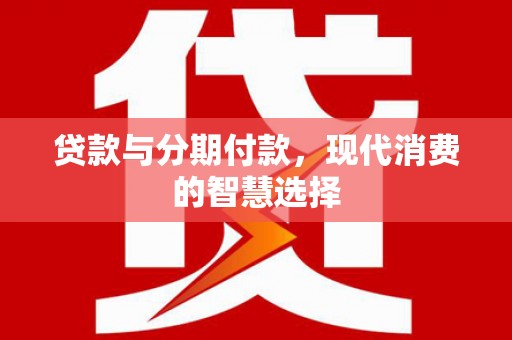 通江贷款与分期付款，现代消费的智慧选择