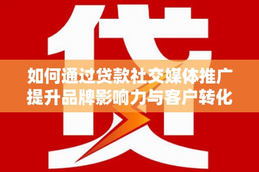 代县如何通过贷款社交媒体推广提升品牌影响力与客户转化率