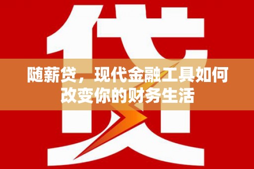 宁波随薪贷，现代金融工具如何改变你的财务生活
