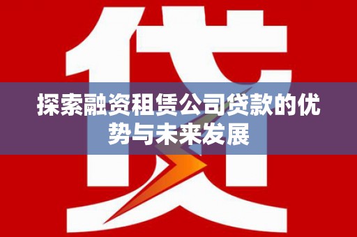 信州探索融资租赁公司贷款的优势与未来发展