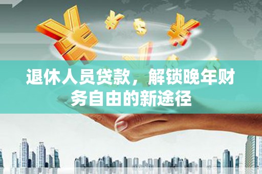 德令哈退休人员贷款，解锁晚年财务自由的新途径