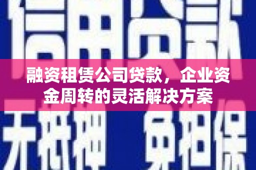南化融资租赁公司贷款，企业资金周转的灵活解决方案