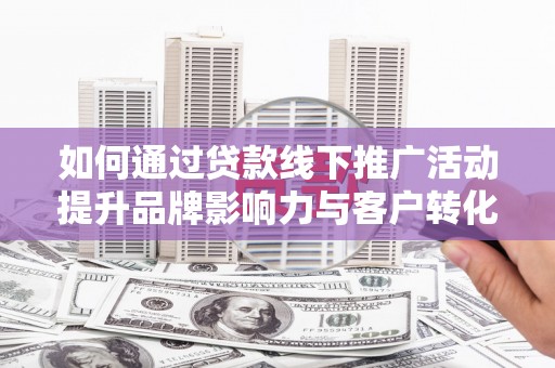 原州如何通过贷款线下推广活动提升品牌影响力与客户转化率