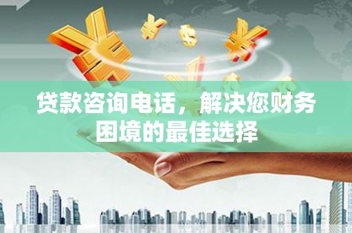 墨竹工卡贷款咨询电话，解决您财务困境的最佳选择