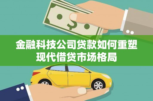 蔡甸金融科技公司贷款如何重塑现代借贷市场格局
