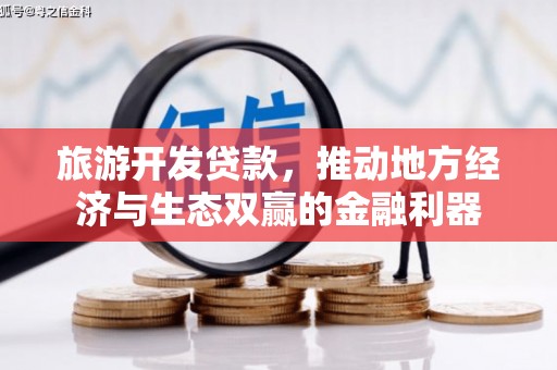 陆川旅游开发贷款，推动地方经济与生态双赢的金融利器