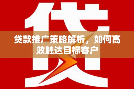 福贡贷款推广策略解析，如何高效触达目标客户