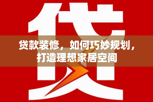 越城贷款装修，如何巧妙规划，打造理想家居空间