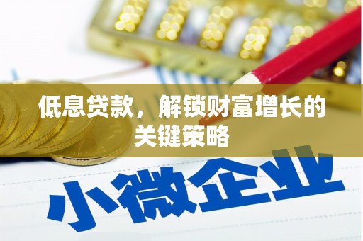 洞口低息贷款，解锁财富增长的关键策略