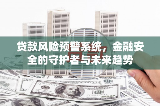 湖口贷款风险预警系统，金融安全的守护者与未来趋势
