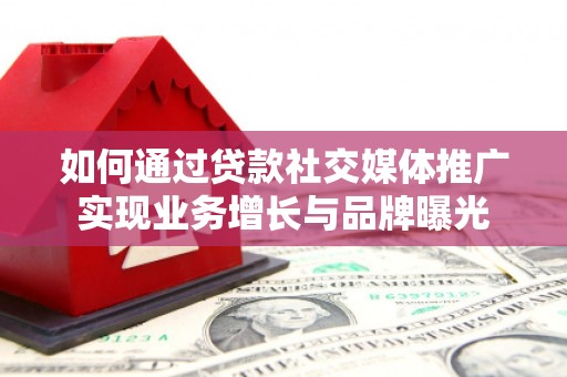 桦南如何通过贷款社交媒体推广实现业务增长与品牌曝光