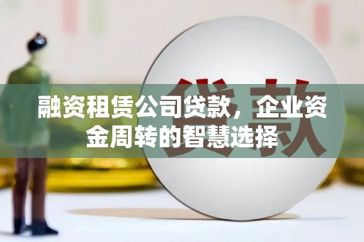 惠东融资租赁公司贷款，企业资金周转的智慧选择