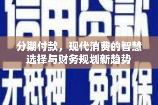 吉木萨尔分期付款，现代消费的智慧选择与财务规划新趋势
