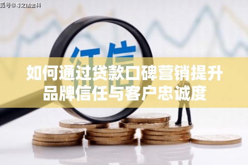 东安如何通过贷款口碑营销提升品牌信任与客户忠诚度