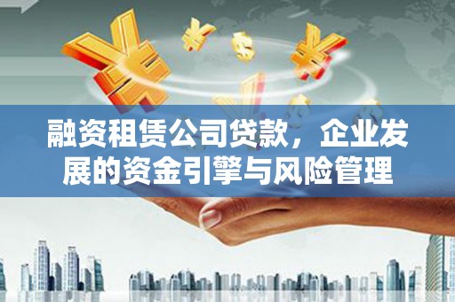 精河融资租赁公司贷款，企业发展的资金引擎与风险管理