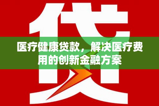 东宝医疗健康贷款，解决医疗费用的创新金融方案