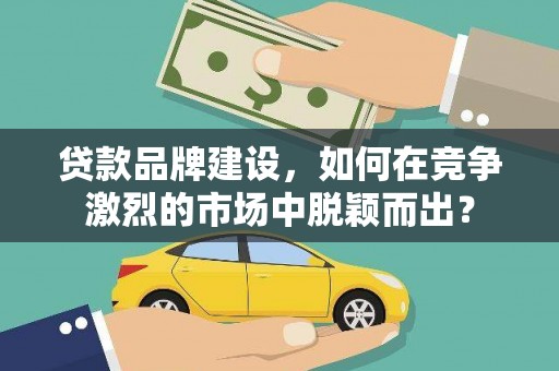 同安贷款品牌建设，如何在竞争激烈的市场中脱颖而出？