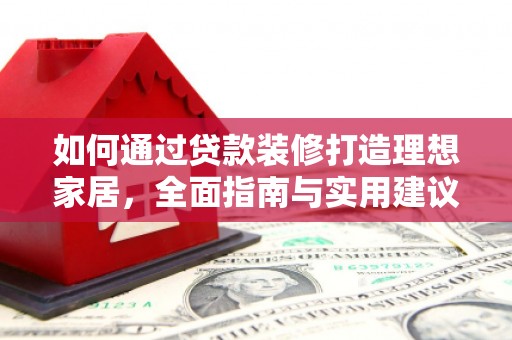 松滋如何通过贷款装修打造理想家居,全面指南与实用建议 松滋如何通过贷款装修打造理想家居,全面指南与实用建议