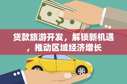 无极贷款旅游开发，解锁新机遇，推动区域经济增长