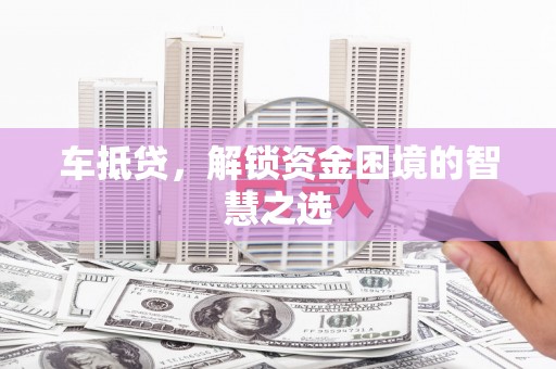 迁西车抵贷，解锁资金困境的智慧之选
