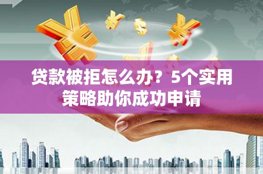 赫山贷款被拒怎么办？5个实用策略助你成功申请