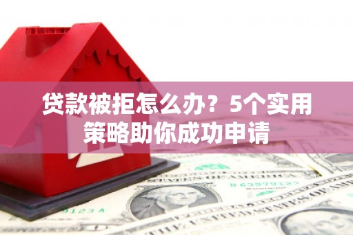 曾都贷款被拒怎么办？5个实用策略助你成功申请