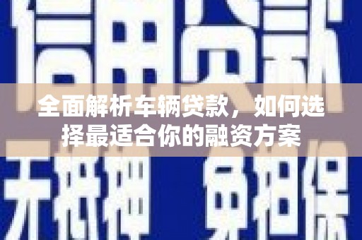 雾台全面解析车辆贷款，如何选择最适合你的融资方案