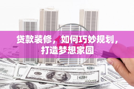 肥乡贷款装修，如何巧妙规划，打造梦想家园