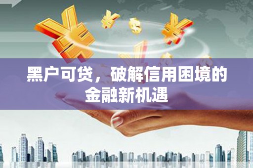 尖扎黑户可贷，破解信用困境的金融新机遇