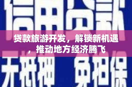 江都贷款旅游开发，解锁新机遇，推动地方经济腾飞