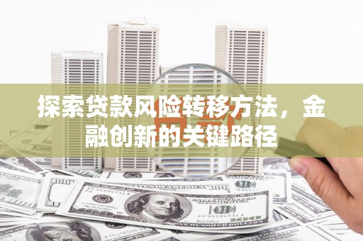 万载探索贷款风险转移方法，金融创新的关键路径