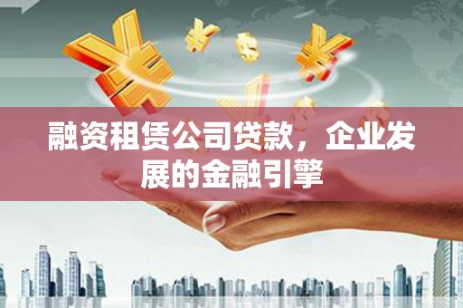 新泰融资租赁公司贷款，企业发展的金融引擎