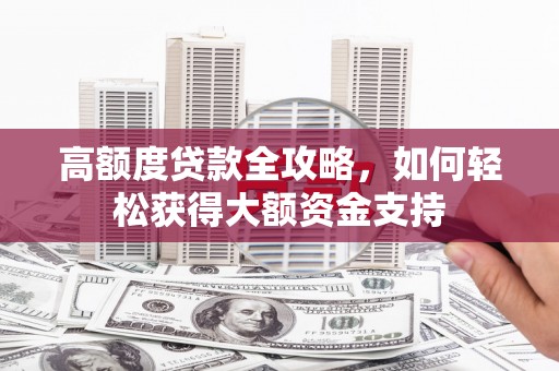 于洪高额度贷款全攻略，如何轻松获得大额资金支持