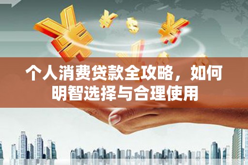 宣汉个人消费贷款全攻略，如何明智选择与合理使用