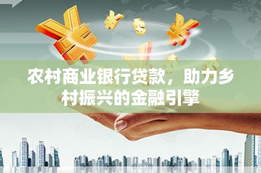 芎林农村商业银行贷款，助力乡村振兴的金融引擎